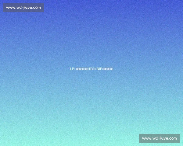 LPL 季后赛今日续战：TES 与 NIP 的新旧势力交锋