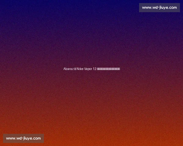 Alcaraz 携 Nike Vapor 12 问鼎美网：青春风暴与科技的共振